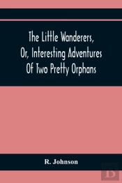 The Little Wanderers, Or, Interesting Adventures Of Two Pretty Orphans