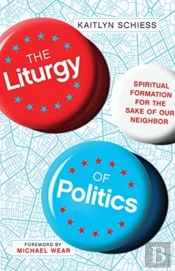 The Liturgy Of Politics Â€“ Spiritual Formation For The Sake Of Our Neighbor