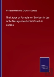 The Liturgy Or Formulary Of Services In Use In The Wesleyan-Methodist Church In Canada