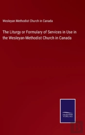 The Liturgy Or Formulary Of Services In Use In The Wesleyan-Methodist Church In Canada