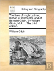 The Lives Of Hugh Latimer, Bishop Of Worcester. And Of Bernard Gilpin. By William Gilpin, M.A. ... The Third Edition.