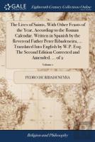 The Lives Of Saints, With Other Feasts Of The Year, According To The Roman Calendar. Written In Spanish By The Reverend Father Peter Ribadeneira, ... Translated Into English By W.P. Esq; The Second Ed