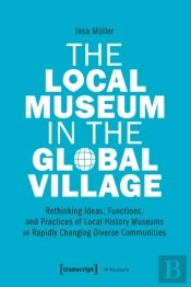 The Local Museum In The Global Village Â€“ Rethinking Ideas, Functions, And Practices Of Local History Museums In Rapidly Changing Diverse