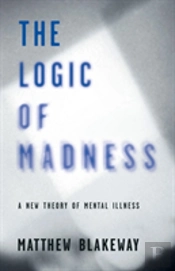 The Logic Of Madness: A New Theory Of Mental Illness