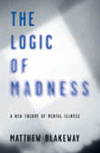 The Logic Of Madness: A New Theory Of Mental Illness