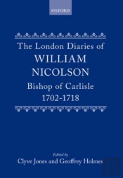 The London Diaries Of William Nicolson, Bishop Of Carlisle 1702-1718