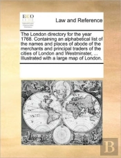 The London Directory For The Year 1768. Containing An Alphabetical List Of The Names And Places Of Abode Of The Merchants And Principal Traders Of The