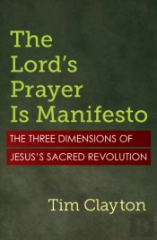 The Lord'S Prayer Is Manifesto: The Three Dimensions Of Jesus'S Sacred Revolution
