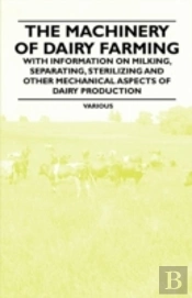 The Machinery Of Dairy Farming - With Information On Milking, Separating, Sterilizing And Other Mechanical Aspects Of Dairy Production