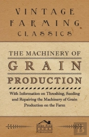 The Machinery Of Grain Production - With Information On Threshing, Seeding And Repairing The Machinery Of Grain Production On The Farm