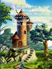 The Magical Forest! An Adult Coloring Book With An Whopping Over 500 Coloring Pages Of Amazing Enchanted ''Magical Forests'' For Stress Relief, Relaxation, Fun, And Mindfulness