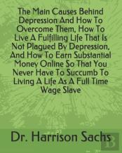 The Main Causes Behind Depression And How To Overcome Them, How To Live A Fulfilling Life That Is Not Plagued By Depression, And How To Earn Substantial Money Online So That You Never Have To Succumb 