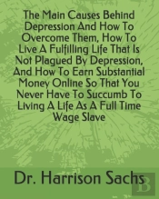 The Main Causes Behind Depression And How To Overcome Them, How To Live A Fulfilling Life That Is Not Plagued By Depression, And How To Earn Substantial Money Online So That You Never Have To Succumb 