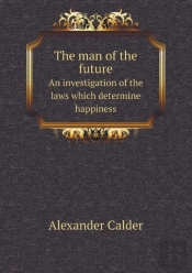 The Man Of The Future An Investigation Of The Laws Which Determine Happiness