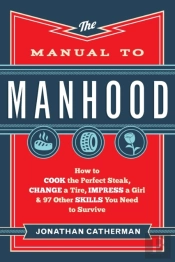 The Manual To Manhood Â€“ How To Cook The Perfect Steak, Change A Tire, Impress A Girl & 97 Other Skills You Need To Survive