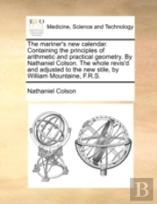The Mariner'S New Calendar. Containing The Principles Of Arithmetic And Practical Geometry. By Nathaniel Colson. The Whole Revis'D And Adjusted To The