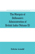 The Marquis Of Dalhousie'S Administration Of British India (Volume Ii) Containing The Annexation Of Pegu, Nagpore, And Oudh, And A General Review Of Lord Dalhousie'S Rule In India