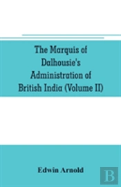 The Marquis Of Dalhousie'S Administration Of British India (Volume Ii) Containing The Annexation Of Pegu, Nagpore, And Oudh, And A General Review Of Lord Dalhousie'S Rule In India