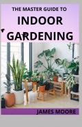 The Master Guide To Indoor Gardening
