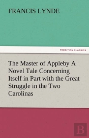 The Master Of Appleby A Novel Tale Concerning Itself In Part With The Great Struggle In The Two Carolinas, But Chiefly With The Adventures Therein Of Two Gentlemen Who Loved One And The Same Lady