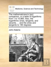 The Mathematicians'S (Sic) Companion, Or A Table Of Logarithms From 1 To 10,860. Also, The Logarithmic Sines, Tangents, And Secants, ... And The Sines