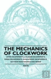 The Mechanics Of Clockwork - Lever Escapements, Cylinder Escapements, Verge Escapements, Shockproof Escapements, An Their Maintenance And Repair