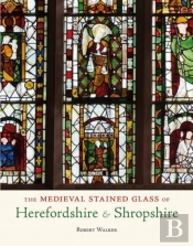 The Medieval Stained Glass Of Herefordshire & Shropshire
