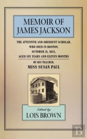 The Memoir Of James Jackson, The Attentive And Obedient Scholar, Who Died In Boston, October 31, 1833, Aged Six Years And Eleven Months