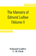 The Memoirs Of Edmund Ludlow, Lieutenant-General Of The Horse In The Army Of The Commonwealth Of England, 1625-1672 (Volume I)