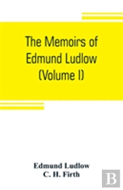 The Memoirs Of Edmund Ludlow, Lieutenant-General Of The Horse In The Army Of The Commonwealth Of England, 1625-1672 (Volume I)