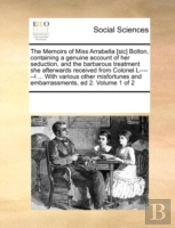The Memoirs Of Miss Arrabella (Sic) Bolton, Containing A Genuine Account Of Her Seduction, And The Barbarous Treatment She Afterwards Received From Co
