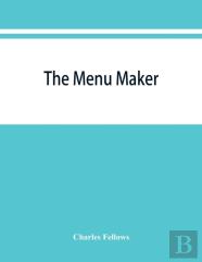 The Menu Maker; Suggestions For Selecting And Arranging Menus For Hotels And Restaurants, With Object Of Changing From Day To Day To Give Continuous Variety Of Foods In Season