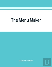 The Menu Maker; Suggestions For Selecting And Arranging Menus For Hotels And Restaurants, With Object Of Changing From Day To Day To Give Continuous Variety Of Foods In Season