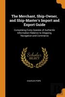The Merchant, Ship-Owner, And Ship-Master'S Import And Export Guide