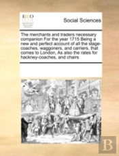 The Merchants And Traders Necessary Companion For The Year 1715 Being A New And Perfect Account Of All The Stage-Coaches, Waggoners, And Carriers, Tha