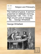 The Method Of Grace. A Sermon, Preached On Sabbath Morning, September 13th, 1741. In The High-Church-Yard Of Glasgow, ... By ... George Whitefield.