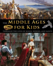 The Middle Ages For Kids Through The Lives Of Kings, Heroes, And Saints