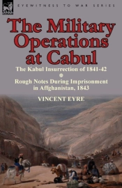 The Military Operations At Cabul-The Kabul Insurrection Of 1841-42 & Rough Notes During Imprisonment In Affghanistan, 1843