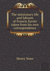 The Missionary Life And Labours Of Francis Xavier Taken From His Own Correspondence
