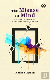 The Misuse Of Mind: A Study Of Bergson'S Attack On Intellectualism