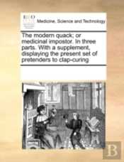 The Modern Quack; Or Medicinal Impostor. In Three Parts. With A Supplement, Displaying The Present Set Of Pretenders To Clap-Curing
