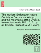The Modern Syrians; Or Native Society In Damascus, Aleppo, And The Mountains Of The Druses, From Notes Made 1841, 2, 3, By An Oriental Student (A. A.