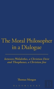 The Moral Philosopher In A Dialogue Between Philalethes, A Christian Deist, And Theophanus, A Christian Jew