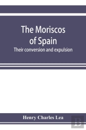 The Moriscos Of Spain; Their Conversion And Expulsion