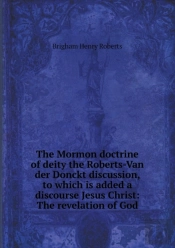 The Mormon Doctrine Of Deity The Roberts-Van Der Donckt Discussion, To Which Is Added A Discourse Jesus Christ