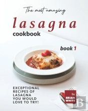 The Most Amazing Lasagna Cookbook - Book 1