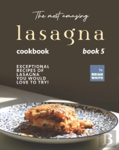 The Most Amazing Lasagna Cookbook - Book 5