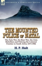 The Mounted Police Of Natal: The Zulu War, The Boer War, The Zulu Rebellion And Policing The Colonial Frontier In South Africa 1873-1906