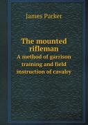 The Mounted Rifleman A Method Of Garrison Training And Field Instruction Of Cavalry