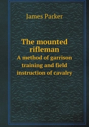 The Mounted Rifleman A Method Of Garrison Training And Field Instruction Of Cavalry